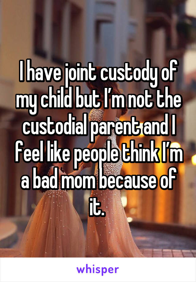 I have joint custody of my child but I’m not the custodial parent and I feel like people think I’m a bad mom because of it. 