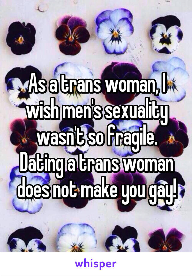 As a trans woman, I wish men's sexuality wasn't so fragile. Dating a trans woman does not make you gay!