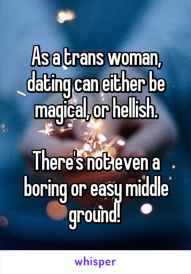 As a trans woman, dating can either be magical, or hellish.

There's not even a boring or easy middle ground! 