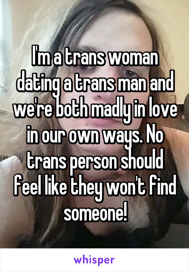 I'm a trans woman dating a trans man and we're both madly in love in our own ways. No trans person should feel like they won't find someone!