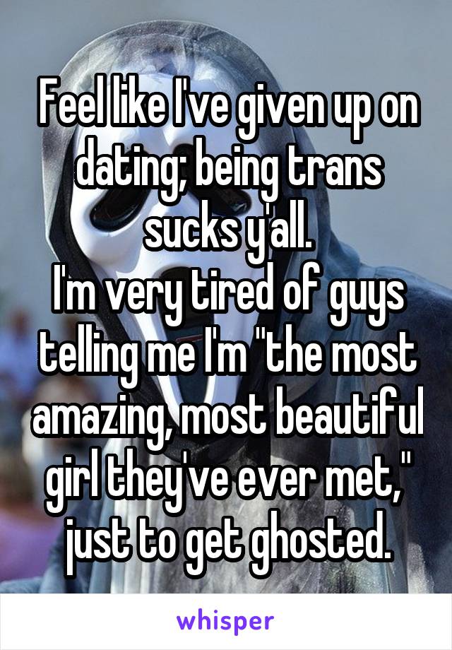 Feel like I've given up on dating; being trans sucks y'all.
I'm very tired of guys telling me I'm "the most amazing, most beautiful girl they've ever met," just to get ghosted.