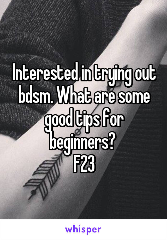 Interested in trying out bdsm. What are some good tips for beginners? 
F23