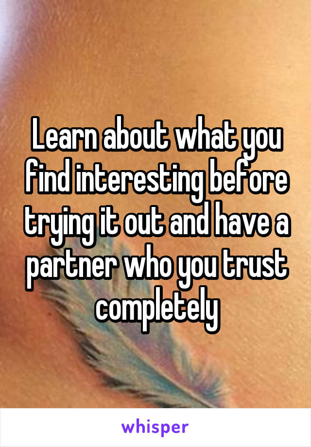 Learn about what you find interesting before trying it out and have a partner who you trust completely