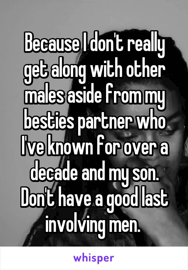 Because I don't really get along with other males aside from my besties partner who I've known for over a decade and my son. Don't have a good last involving men. 