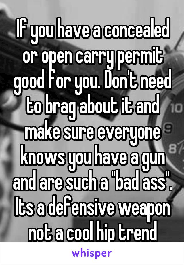 If you have a concealed or open carry permit good for you. Don't need to brag about it and make sure everyone knows you have a gun and are such a "bad ass". Its a defensive weapon not a cool hip trend