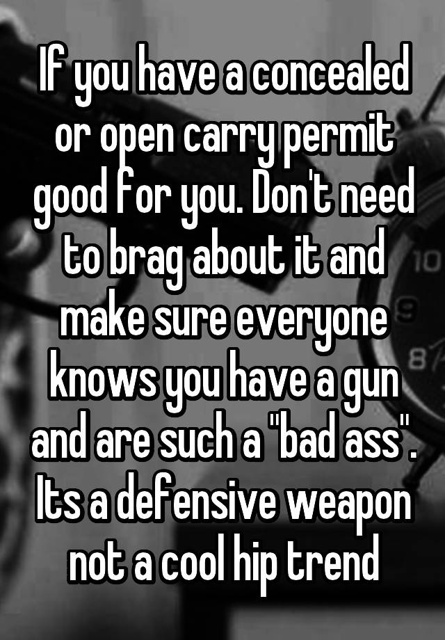 If you have a concealed or open carry permit good for you. Don't need to brag about it and make sure everyone knows you have a gun and are such a "bad ass". Its a defensive weapon not a cool hip trend