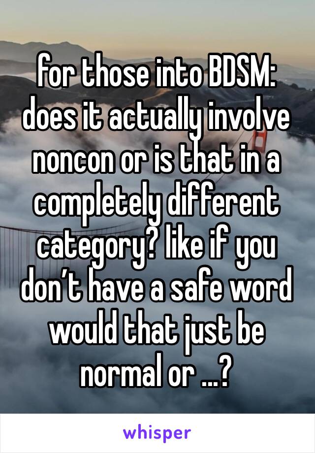 for those into BDSM: does it actually involve noncon or is that in a completely different category? like if you don’t have a safe word would that just be normal or ...?