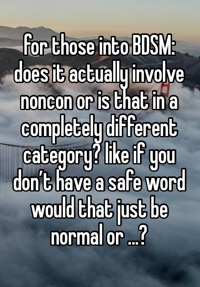 for those into BDSM: does it actually involve noncon or is that in a completely different category? like if you don’t have a safe word would that just be normal or ...?