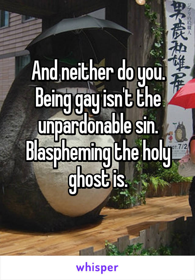 And neither do you. Being gay isn't the unpardonable sin.
Blaspheming the holy ghost is.
