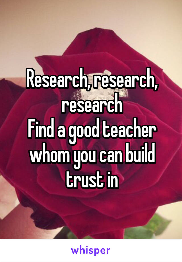 Research, research, research
Find a good teacher whom you can build trust in