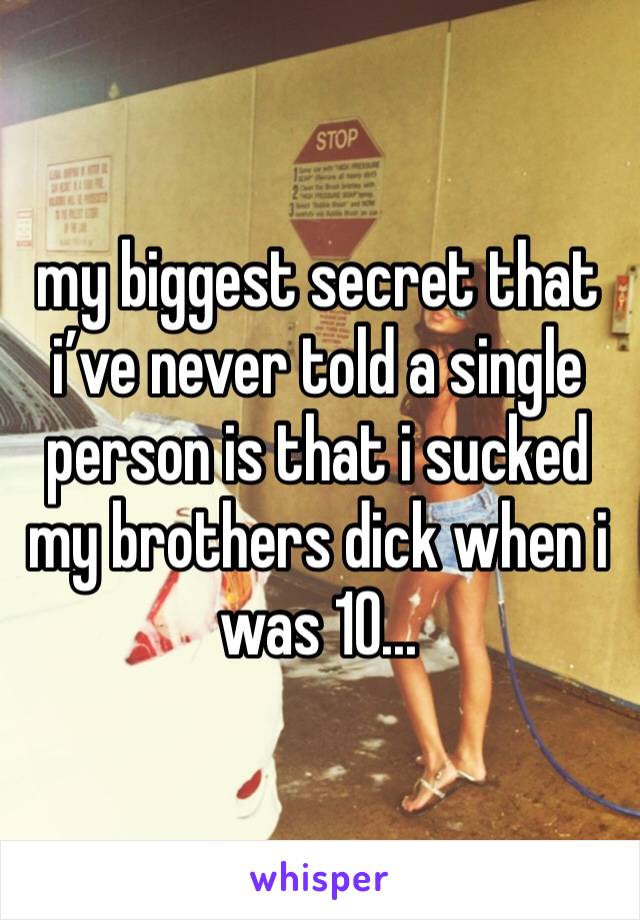 my biggest secret that i’ve never told a single person is that i sucked my brothers dick when i was 10...