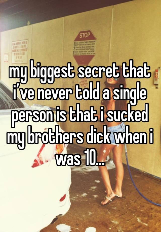 my biggest secret that i’ve never told a single person is that i sucked my brothers dick when i was 10...