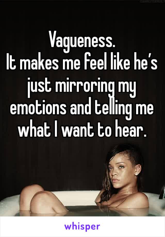 Vagueness.
It makes me feel like he’s just mirroring my emotions and telling me what I want to hear.