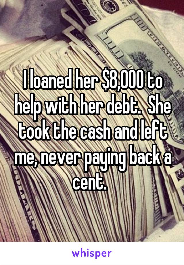 I loaned her $8,000 to help with her debt.  She took the cash and left me, never paying back a cent.  