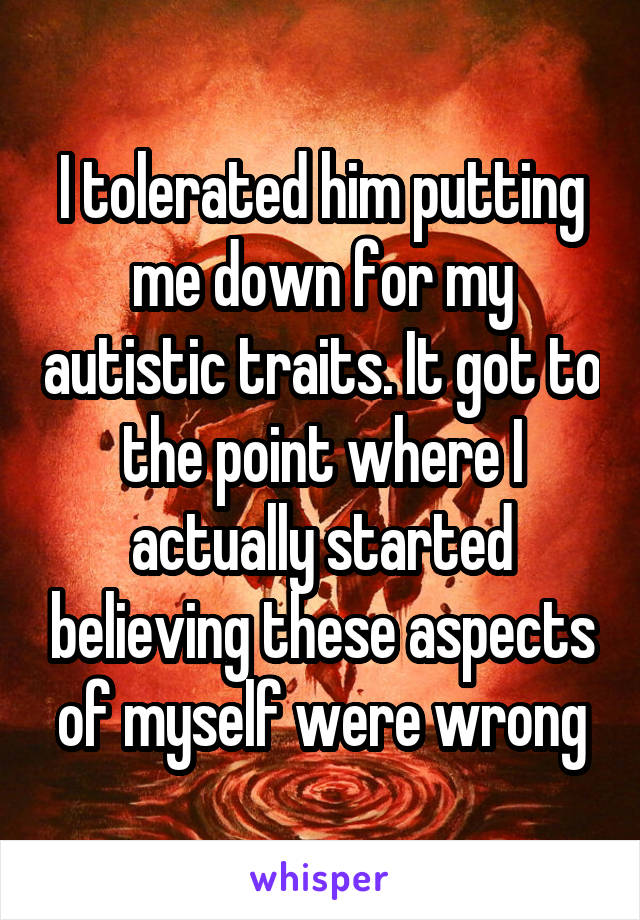 I tolerated him putting me down for my autistic traits. It got to the point where I actually started believing these aspects of myself were wrong