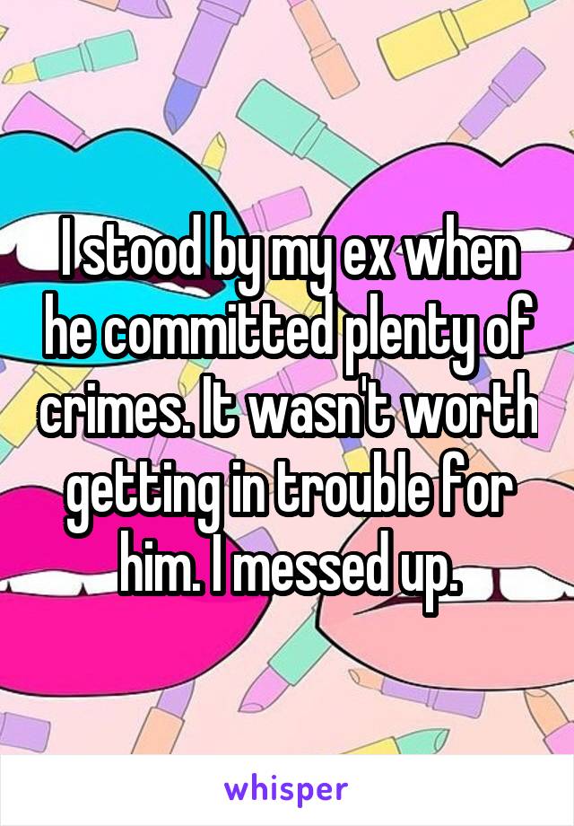 I stood by my ex when he committed plenty of crimes. It wasn't worth getting in trouble for him. I messed up.