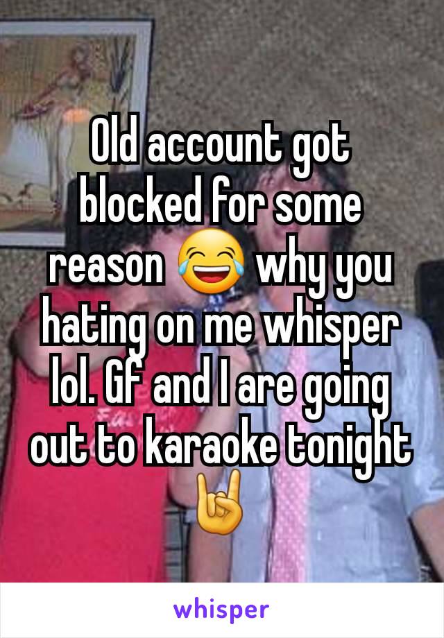 Old account got blocked for some reason 😂 why you hating on me whisper lol. Gf and I are going out to karaoke tonight 🤘 