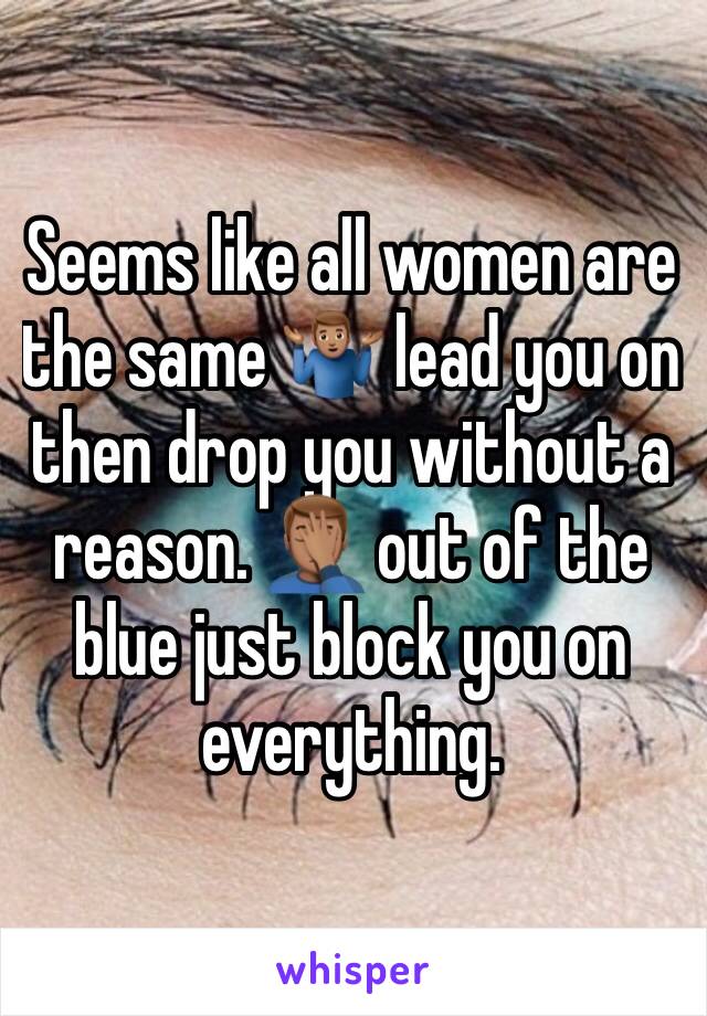 Seems like all women are the same 🤷🏽‍♂️ lead you on then drop you without a reason. 🤦🏽‍♂️ out of the blue just block you on everything. 