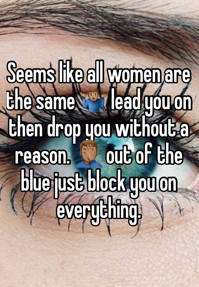 Seems like all women are the same 🤷🏽‍♂️ lead you on then drop you without a reason. 🤦🏽‍♂️ out of the blue just block you on everything. 