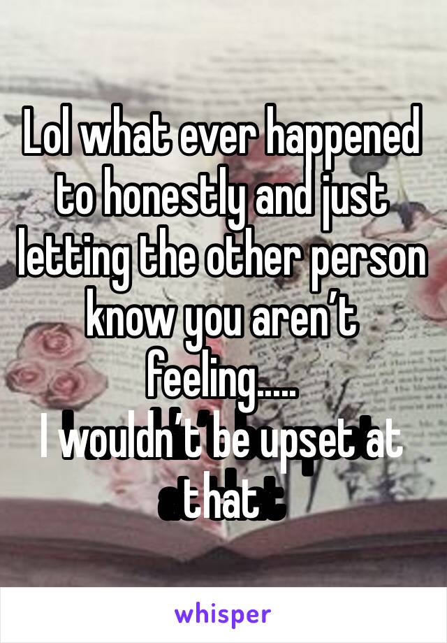 Lol what ever happened to honestly and just letting the other person know you aren’t feeling..... 
I wouldn’t be upset at that 