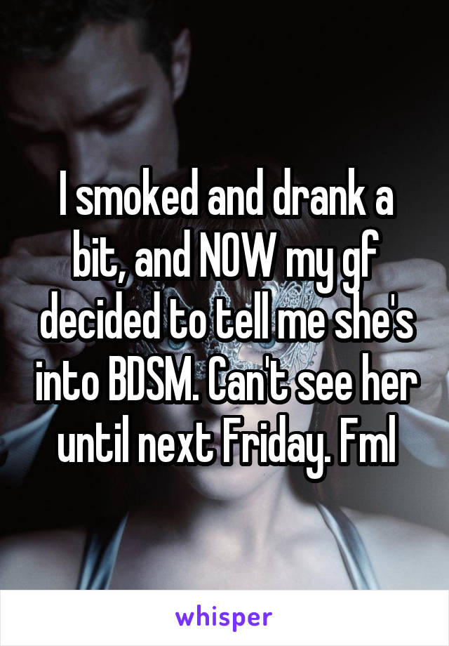 I smoked and drank a bit, and NOW my gf decided to tell me she's into BDSM. Can't see her until next Friday. Fml