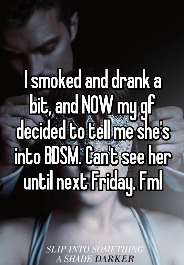 I smoked and drank a bit, and NOW my gf decided to tell me she's into BDSM. Can't see her until next Friday. Fml