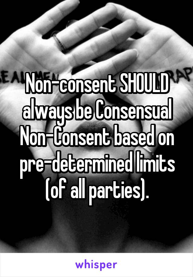 Non-consent SHOULD always be Consensual Non-Consent based on pre-determined limits (of all parties).