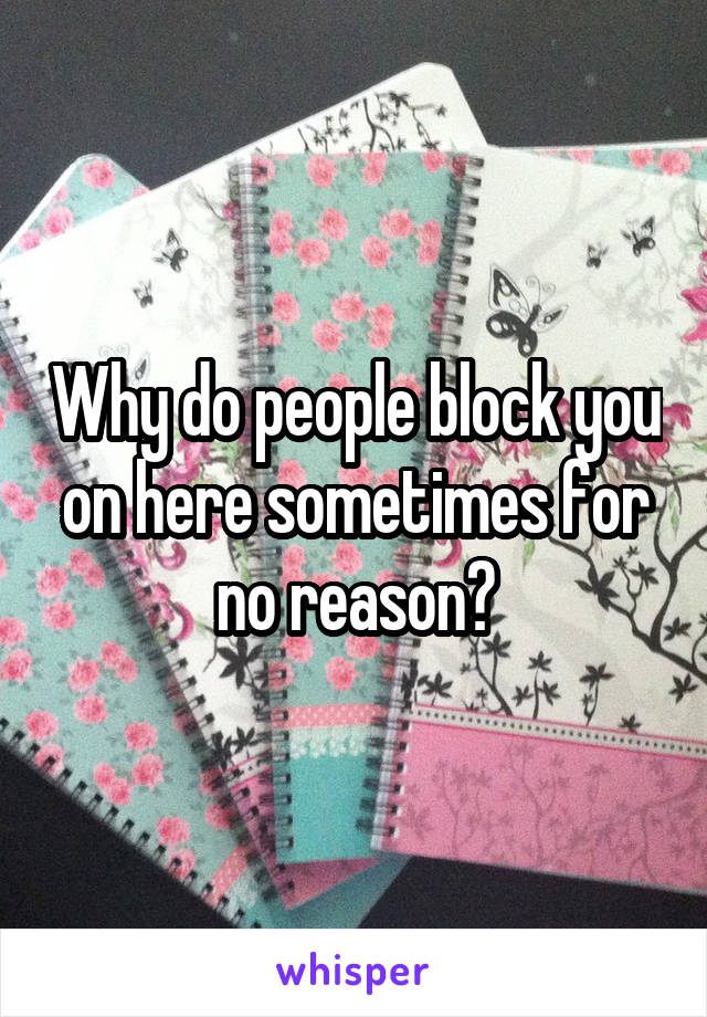 Why do people block you on here sometimes for no reason?