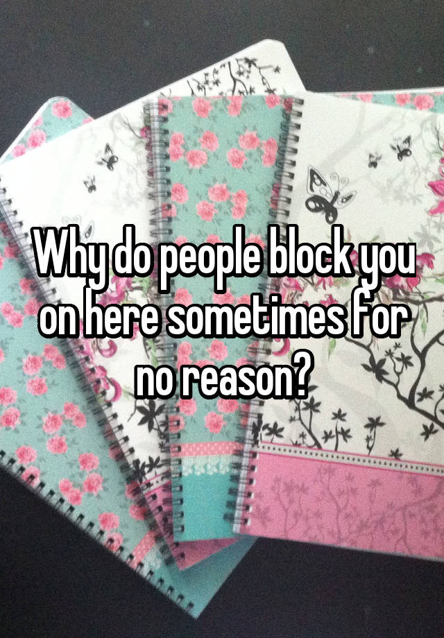 Why do people block you on here sometimes for no reason?