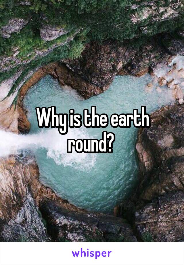 Why is the earth round? 