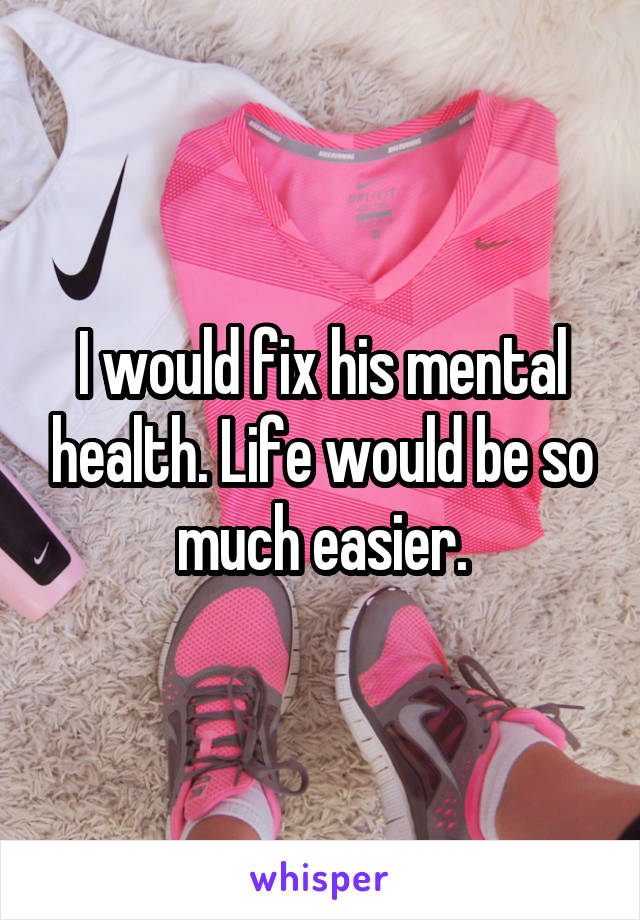 I would fix his mental health. Life would be so much easier.