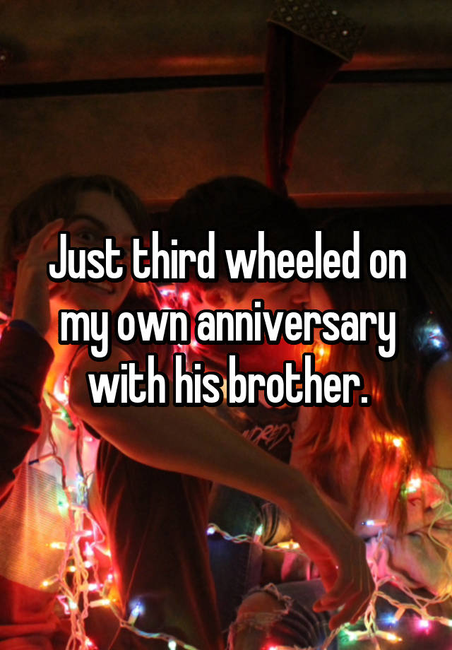 Just third wheeled on my own anniversary with his brother.