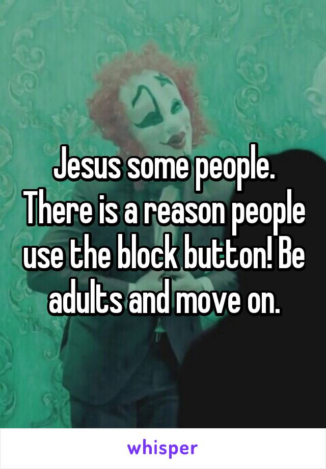 Jesus some people. There is a reason people use the block button! Be adults and move on.