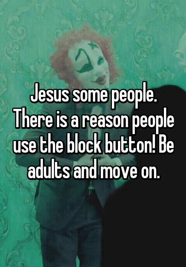 Jesus some people. There is a reason people use the block button! Be adults and move on.