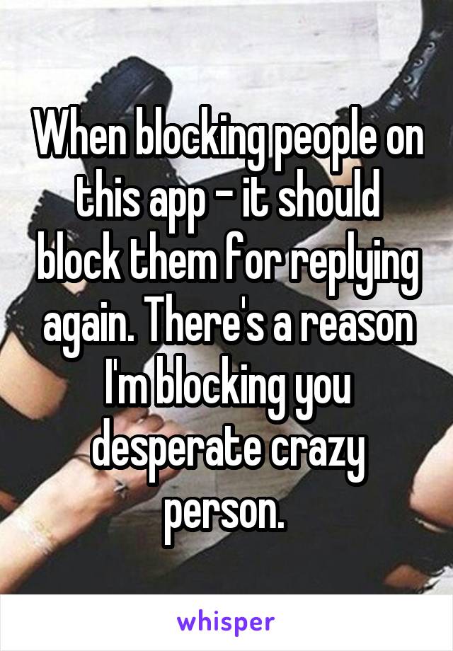 When blocking people on this app - it should block them for replying again. There's a reason I'm blocking you desperate crazy person. 