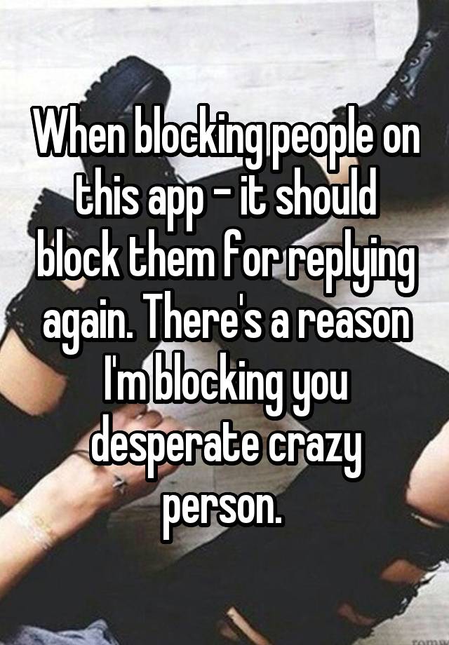 When blocking people on this app - it should block them for replying again. There's a reason I'm blocking you desperate crazy person. 