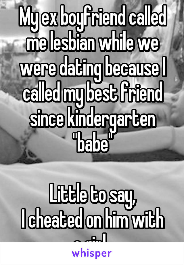 My ex boyfriend called me lesbian while we were dating because I called my best friend since kindergarten "babe"

Little to say,
I cheated on him with a girl. 