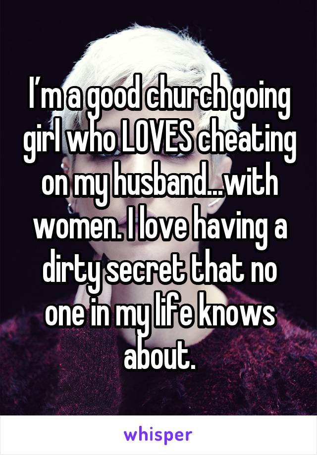 I’m a good church going girl who LOVES cheating on my husband...with women. I love having a dirty secret that no one in my life knows about.