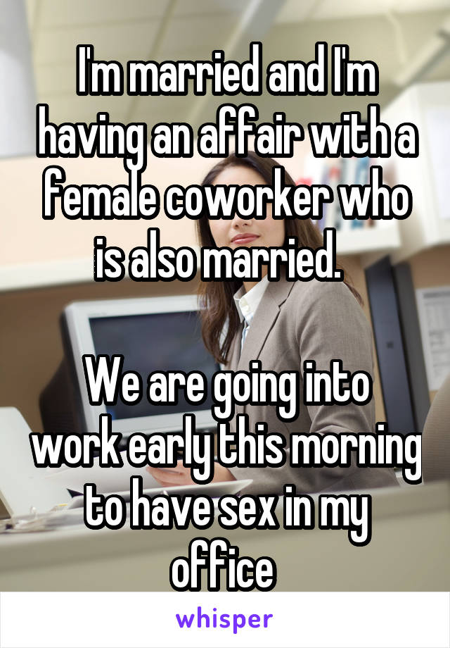 I'm married and I'm having an affair with a female coworker who is also married.  

We are going into work early this morning to have sex in my office 