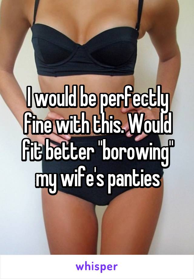 I would be perfectly fine with this. Would fit better "borowing" my wife's panties