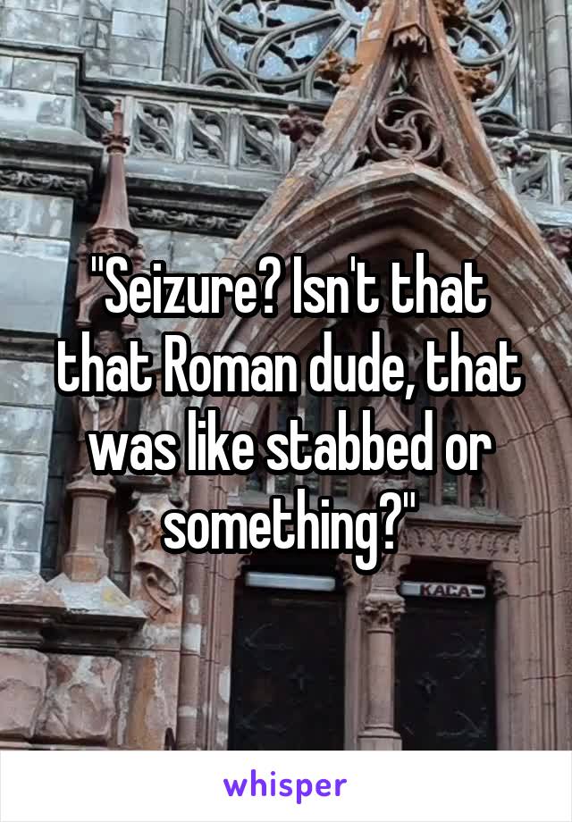 "Seizure? Isn't that that Roman dude, that was like stabbed or something?"
