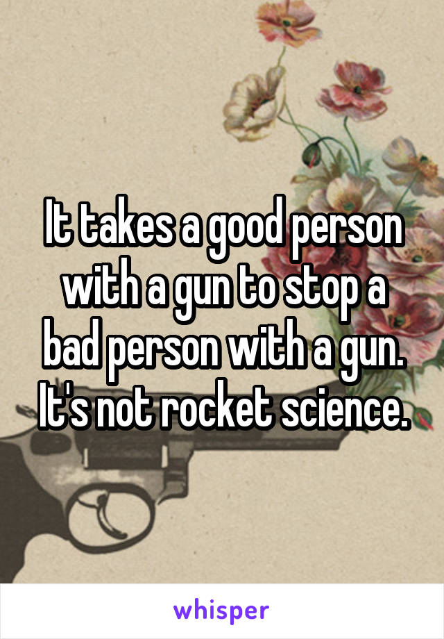 It takes a good person with a gun to stop a bad person with a gun. It's not rocket science.