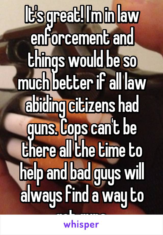 It's great! I'm in law enforcement and things would be so much better if all law abiding citizens had guns. Cops can't be there all the time to help and bad guys will always find a way to get guns.