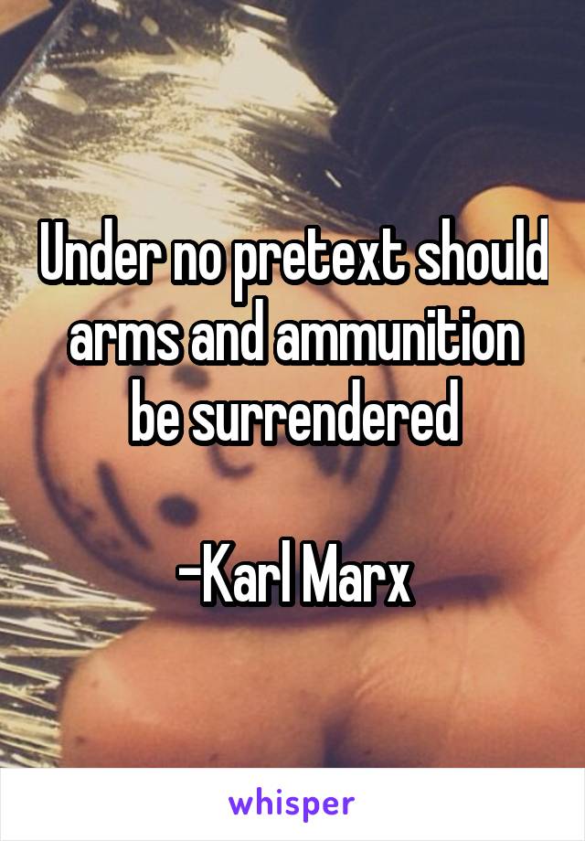 Under no pretext should arms and ammunition be surrendered

-Karl Marx