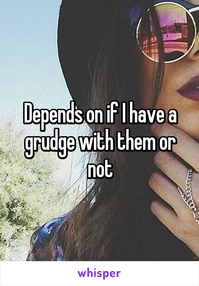 Depends on if I have a grudge with them or not