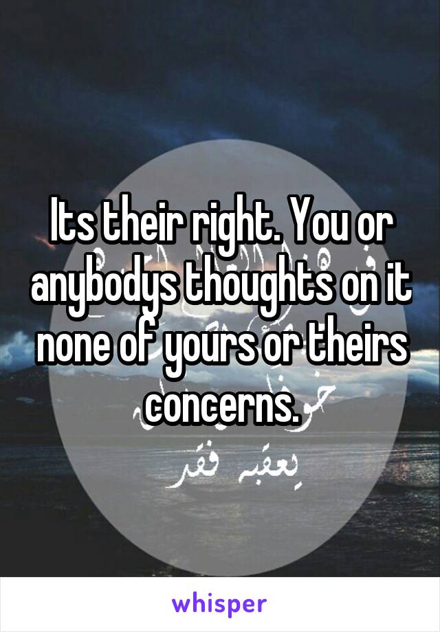 Its their right. You or anybodys thoughts on it none of yours or theirs concerns.