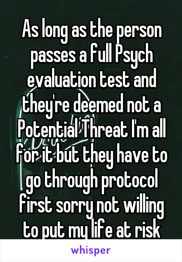 As long as the person passes a full Psych evaluation test and they're deemed not a Potential Threat I'm all for it but they have to go through protocol first sorry not willing to put my life at risk