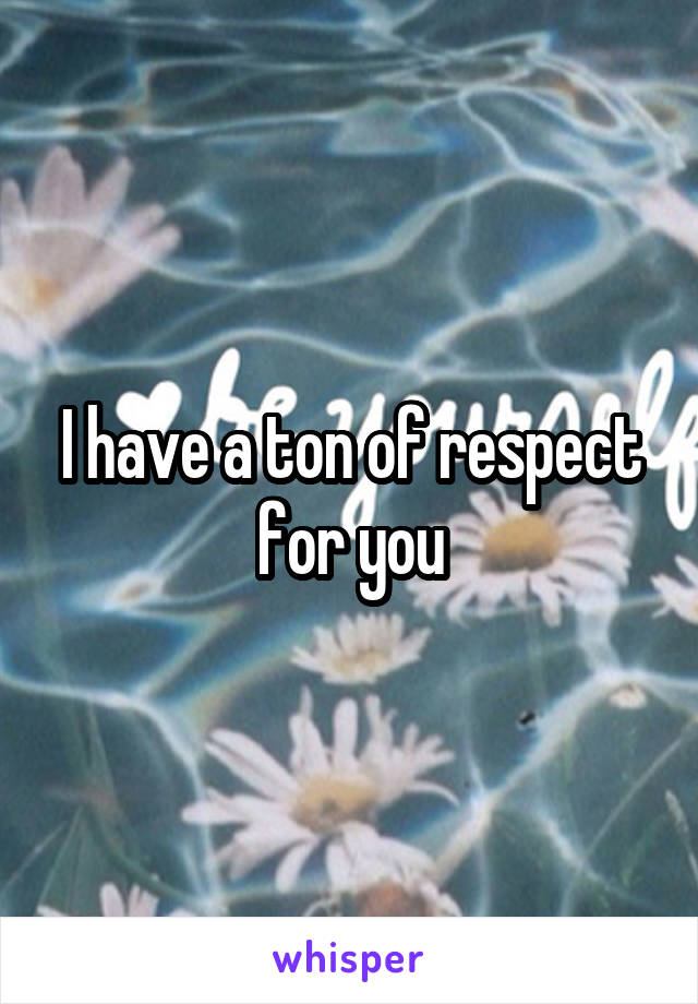 I have a ton of respect for you