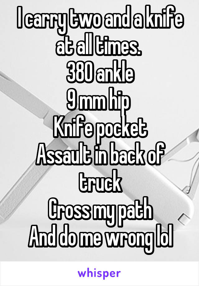 I carry two and a knife at all times. 
380 ankle
9 mm hip 
Knife pocket
Assault in back of truck
Cross my path
And do me wrong lol
