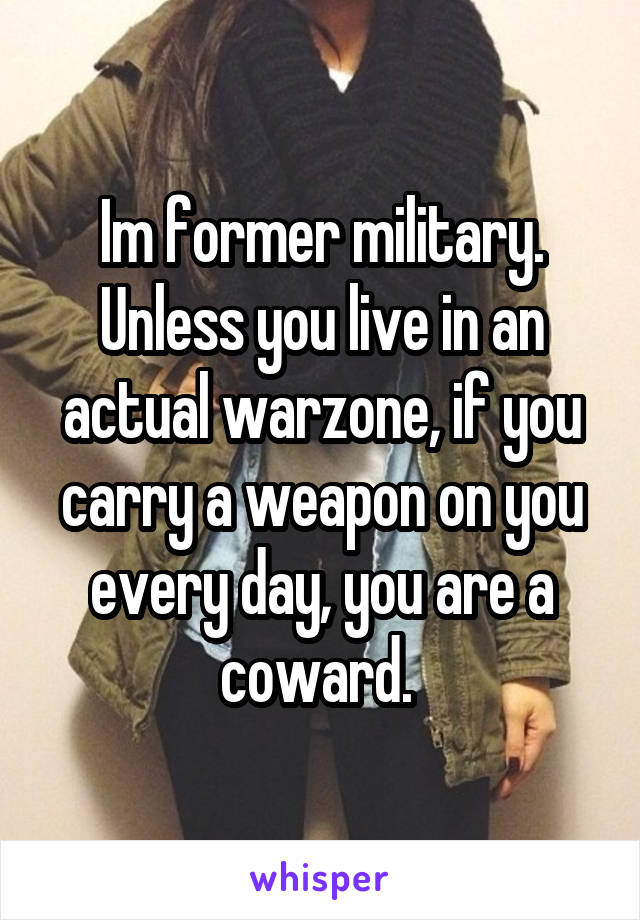 Im former military. Unless you live in an actual warzone, if you carry a weapon on you every day, you are a coward. 